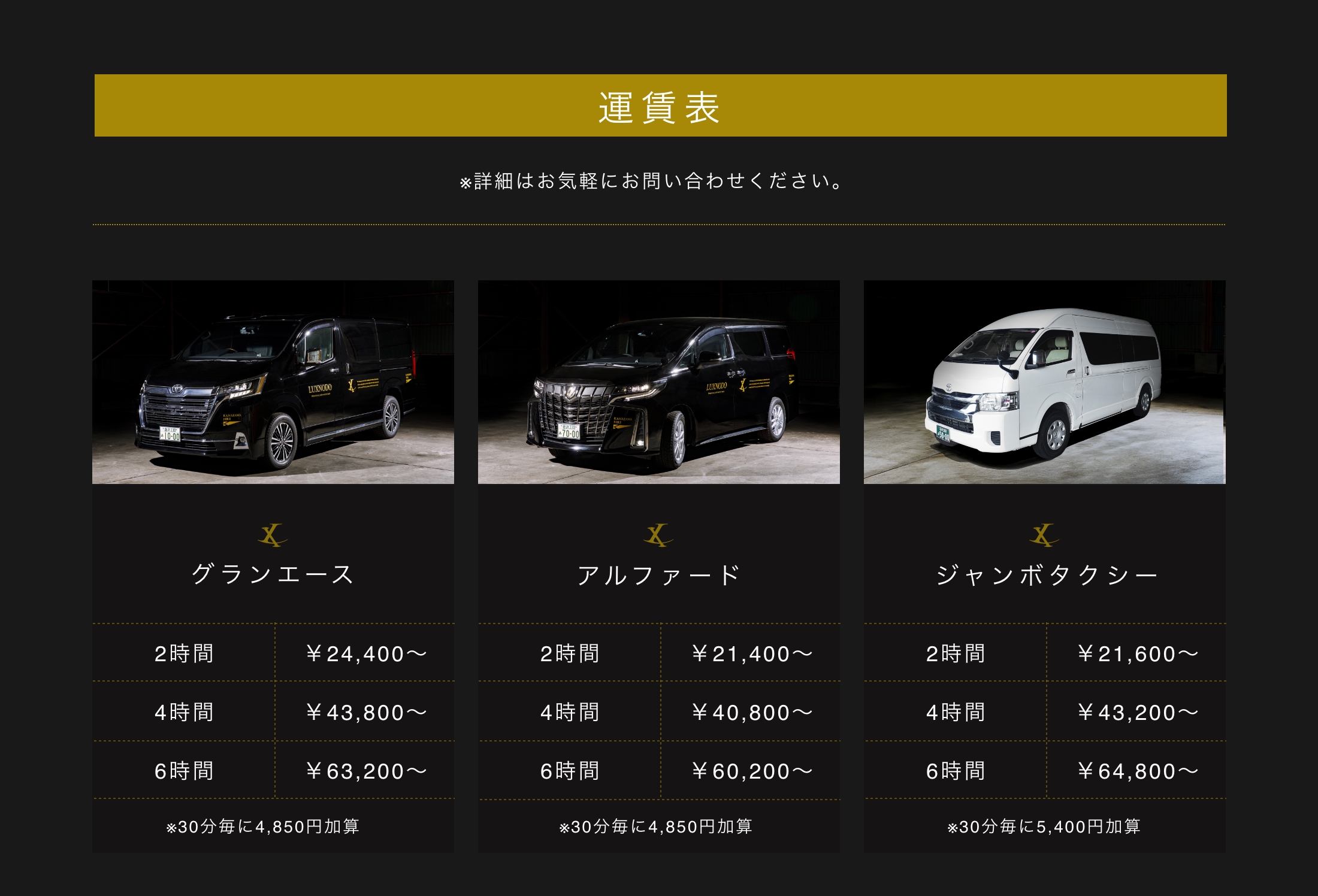 運賃表 ※30分からご利用可能です。詳細はお問い合わせください。   グランエース：2時間 ￥28,800〜、4時間 ￥47,600〜、6時間 ￥66,400〜   アルファード：2時間 ￥21,800〜、4時間 ￥38,600〜、6時間 ￥55,400〜   ジャンボタクシー：2時間 ￥19,400〜、4時間 ￥38,600〜、6時間 ￥58,200〜